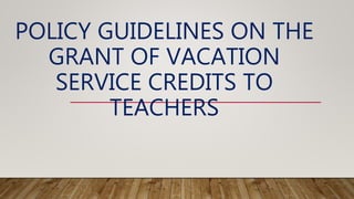 POLICY GUIDELINES ON THE
GRANT OF VACATION
SERVICE CREDITS TO
TEACHERS
 