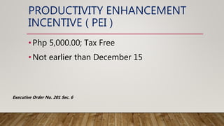 PRODUCTIVITY ENHANCEMENT
INCENTIVE ( PEI )
•Php 5,000.00; Tax Free
•Not earlier than December 15
Executive Order No. 201 Sec. 6
 
