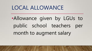 LOCAL ALLOWANCE
•Allowance given by LGUs to
public school teachers per
month to augment salary
 