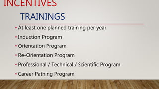 TRAININGS
• At least one planned training per year
• Induction Program
• Orientation Program
• Re-Orientation Program
• Professional / Technical / Scientific Program
• Career Pathing Program
INCENTIVES
 