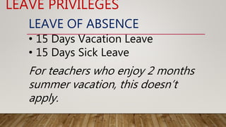 LEAVE OF ABSENCE
• 15 Days Vacation Leave
• 15 Days Sick Leave
LEAVE PRIVILEGES
For teachers who enjoy 2 months
summer vacation, this doesn’t
apply.
 