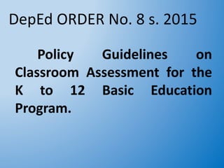DepEd ORDER No. 8 s. 2015
Policy Guidelines on
Classroom Assessment for the
K to 12 Basic Education
Program.
 
