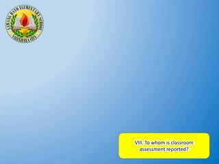 VIII. To whom is classroom
assessment reported?
 