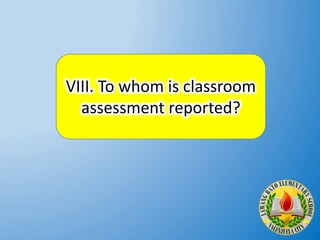 VIII. To whom is classroom
assessment reported?
 