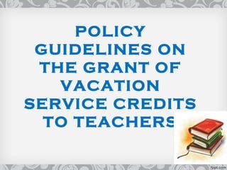 POLICY
GUIDELINES ON
THE GRANT OF
VACATION
SERVICE CREDITS
TO TEACHERS
 