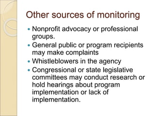 Other sources of monitoring
 Nonprofit advocacy or professional
groups.
 General public or program recipients
may make complaints
 Whistleblowers in the agency
 Congressional or state legislative
committees may conduct research or
hold hearings about program
implementation or lack of
implementation.
 