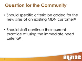 Question for the Community
•  Should specific criteria be added for the
new sites of an existing MDN customer?
•  Should staff continue their current
practice of using the immediate need
criteria?

8

 
