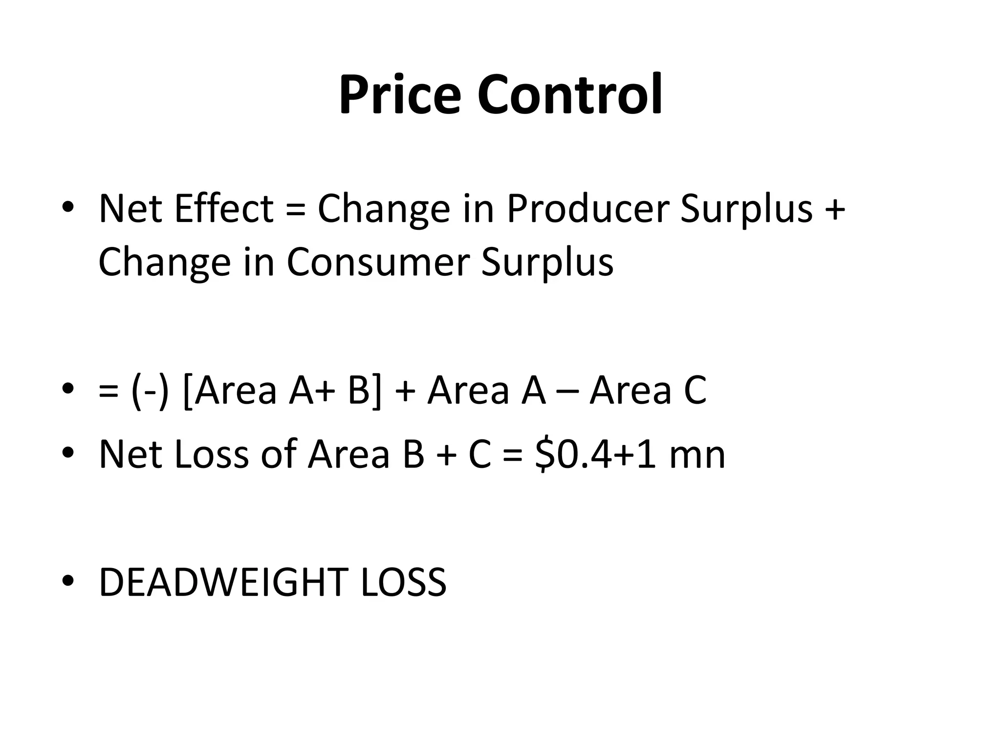 Price Control
• Net Effect = Change in Producer Surplus +
  Change in Consumer Surplus

• = (-) [Area A+ B] + Area A – Area C
• Net Loss of Area B + C = $0.4+1 mn

• DEADWEIGHT LOSS
 