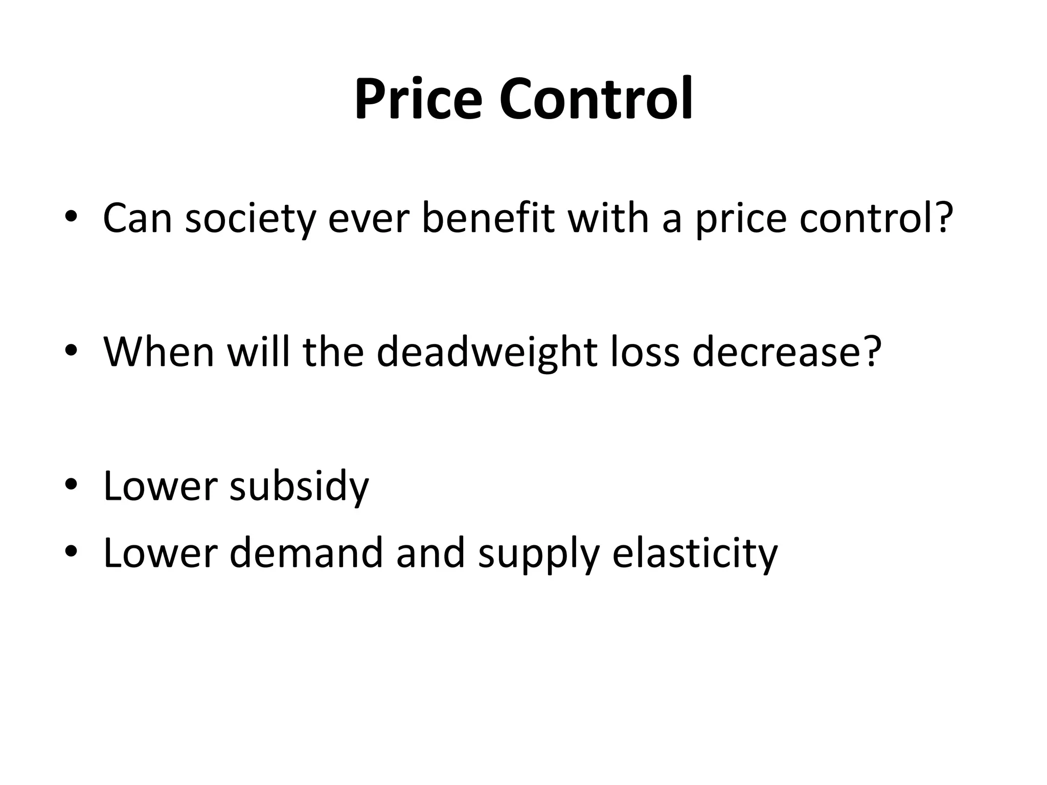 Price Control
• Can society ever benefit with a price control?

• When will the deadweight loss decrease?

• Lower subsidy
• Lower demand and supply elasticity
 