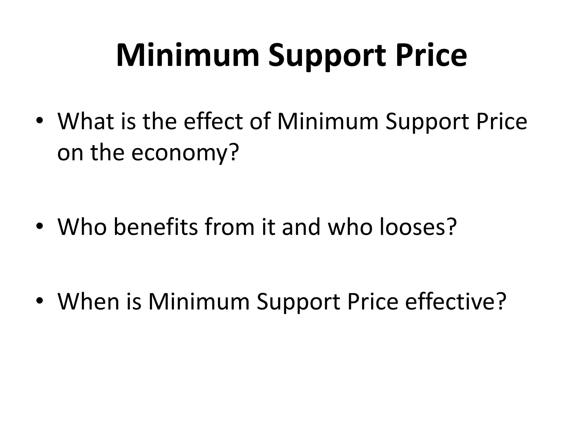 Minimum Support Price
• What is the effect of Minimum Support Price
  on the economy?

• Who benefits from it and who looses?

• When is Minimum Support Price effective?
 