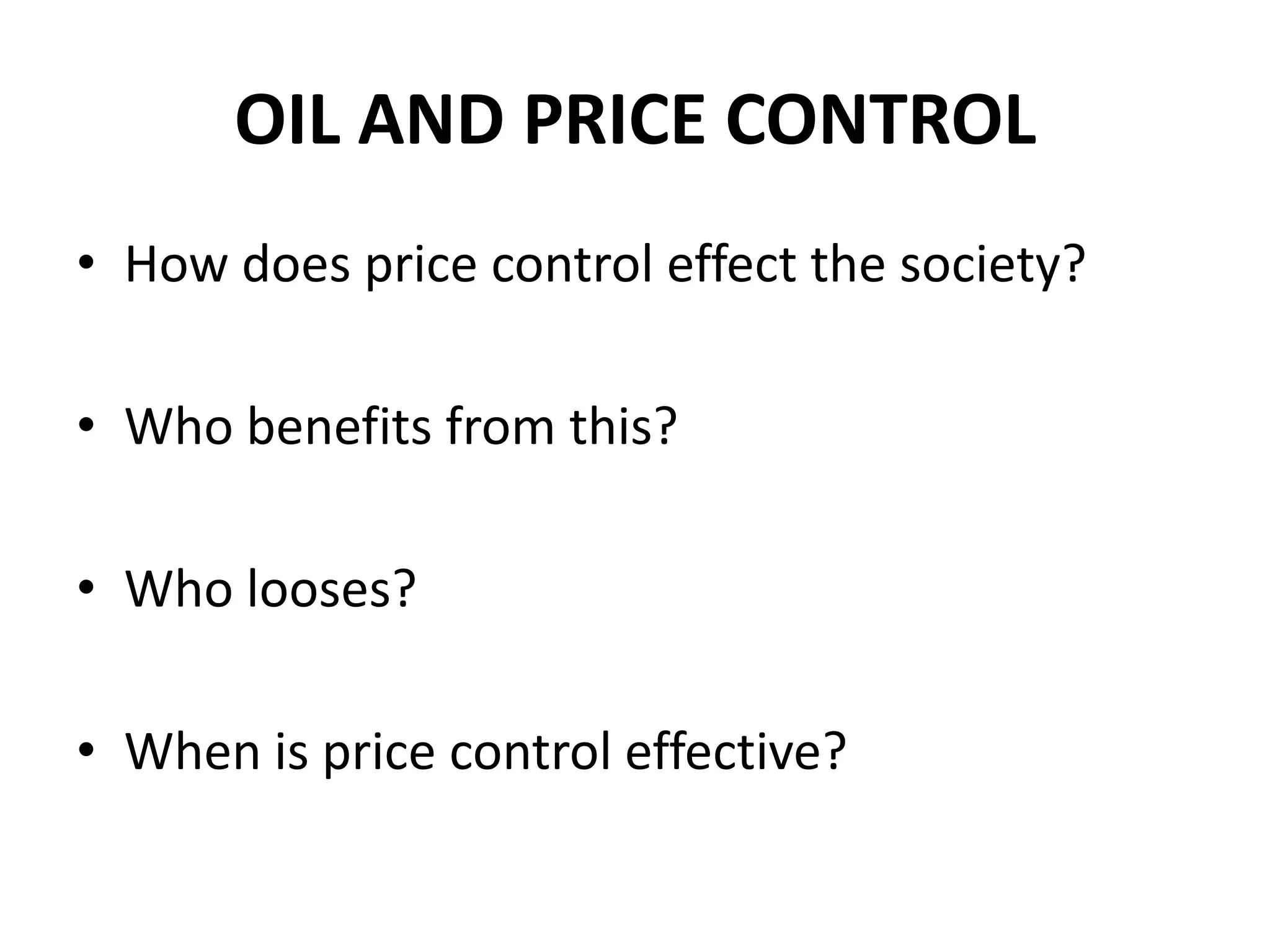 OIL AND PRICE CONTROL
• How does price control effect the society?

• Who benefits from this?

• Who looses?

• When is price control effective?
 