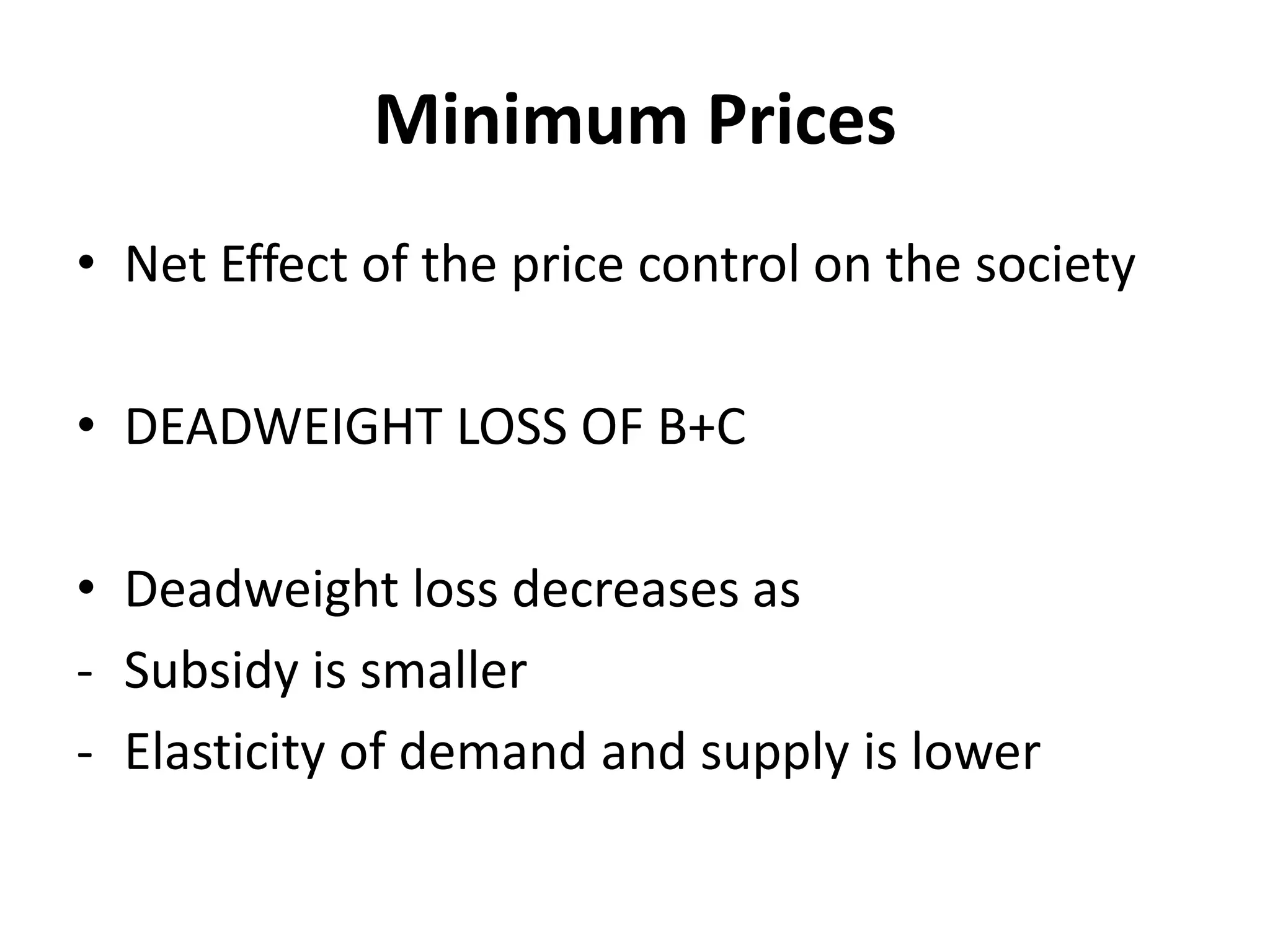 Minimum Prices
• Net Effect of the price control on the society

• DEADWEIGHT LOSS OF B+C

• Deadweight loss decreases as
- Subsidy is smaller
- Elasticity of demand and supply is lower
 