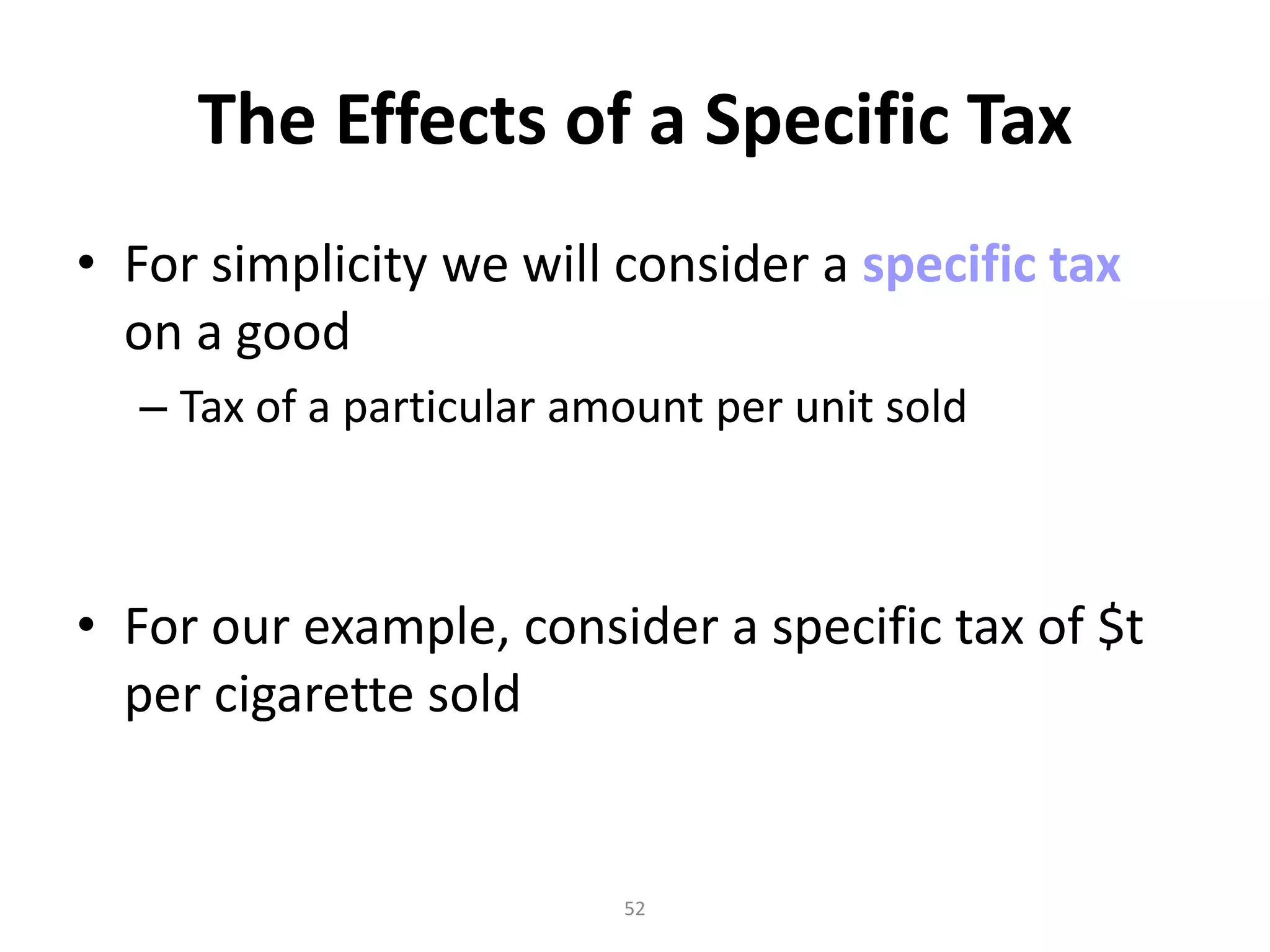 The Effects of a Specific Tax
• For simplicity we will consider a specific tax
  on a good
  – Tax of a particular amount per unit sold



• For our example, consider a specific tax of $t
  per cigarette sold


                          52
 