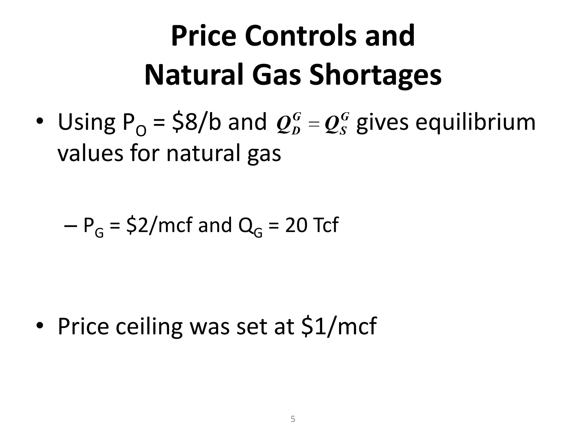 Price Controls and
          Natural Gas Shortages
• Using PO = $8/b and Q DG    G
                             QS   gives equilibrium
  values for natural gas

  – PG = $2/mcf and QG = 20 Tcf



• Price ceiling was set at $1/mcf


                         5
 