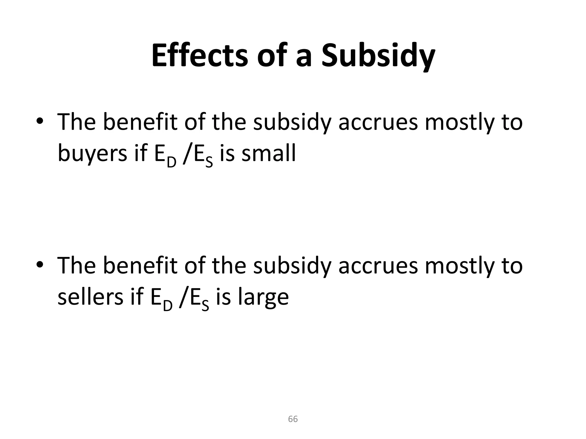 Effects of a Subsidy
• The benefit of the subsidy accrues mostly to
  buyers if ED /ES is small



• The benefit of the subsidy accrues mostly to
  sellers if ED /ES is large



                       66
 