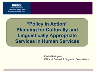 DBHDS
Virginia Department of

Behavioral Health and
Developmental Services

“Policy in Action”
Planning for Culturally and
Linguistically Appropriate
Services in Human Services
Cecily Rodriguez
Office of Cultural & Linguistic Competence

 
