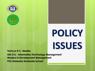 Tamcyn R C. Ubaldo

POLICY
ISSUES

DM 216 - Information Technology Management
Masters in Development Management
PSU-Urdaneta Graduate School

 