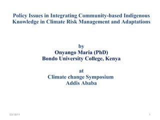 Policy Issues in Integrating Community-based Indigenous Knowledge in Climate Risk Management and Adaptations by Onyango Maria (PhD) Bondo University College, Kenya at Climate change Symposium  Addis Ababa 03/18/11 