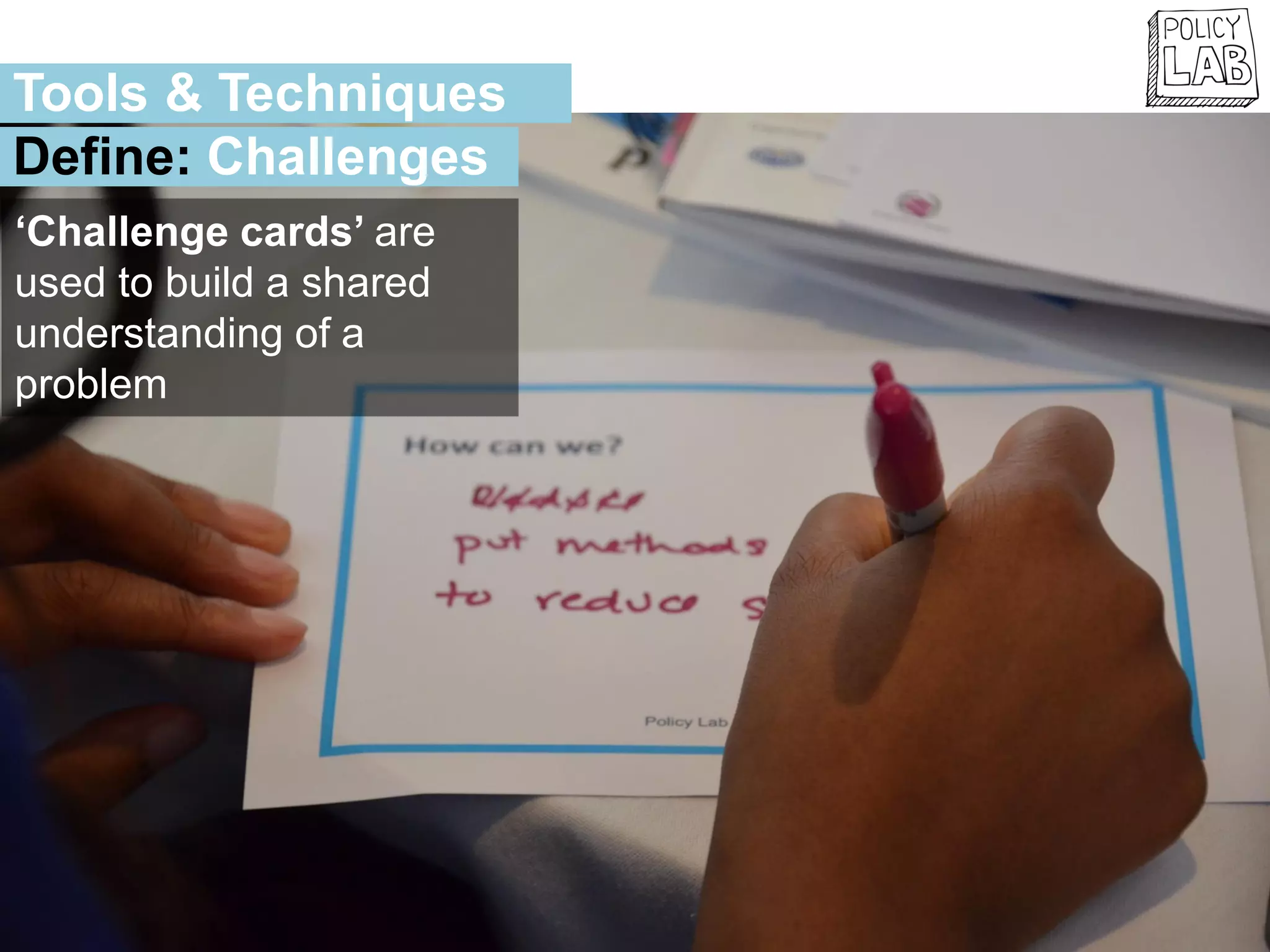 ‘Challenge cards’ are
used to build a shared
understanding of a
problem
Tools & Techniques
Define: Challenges
 