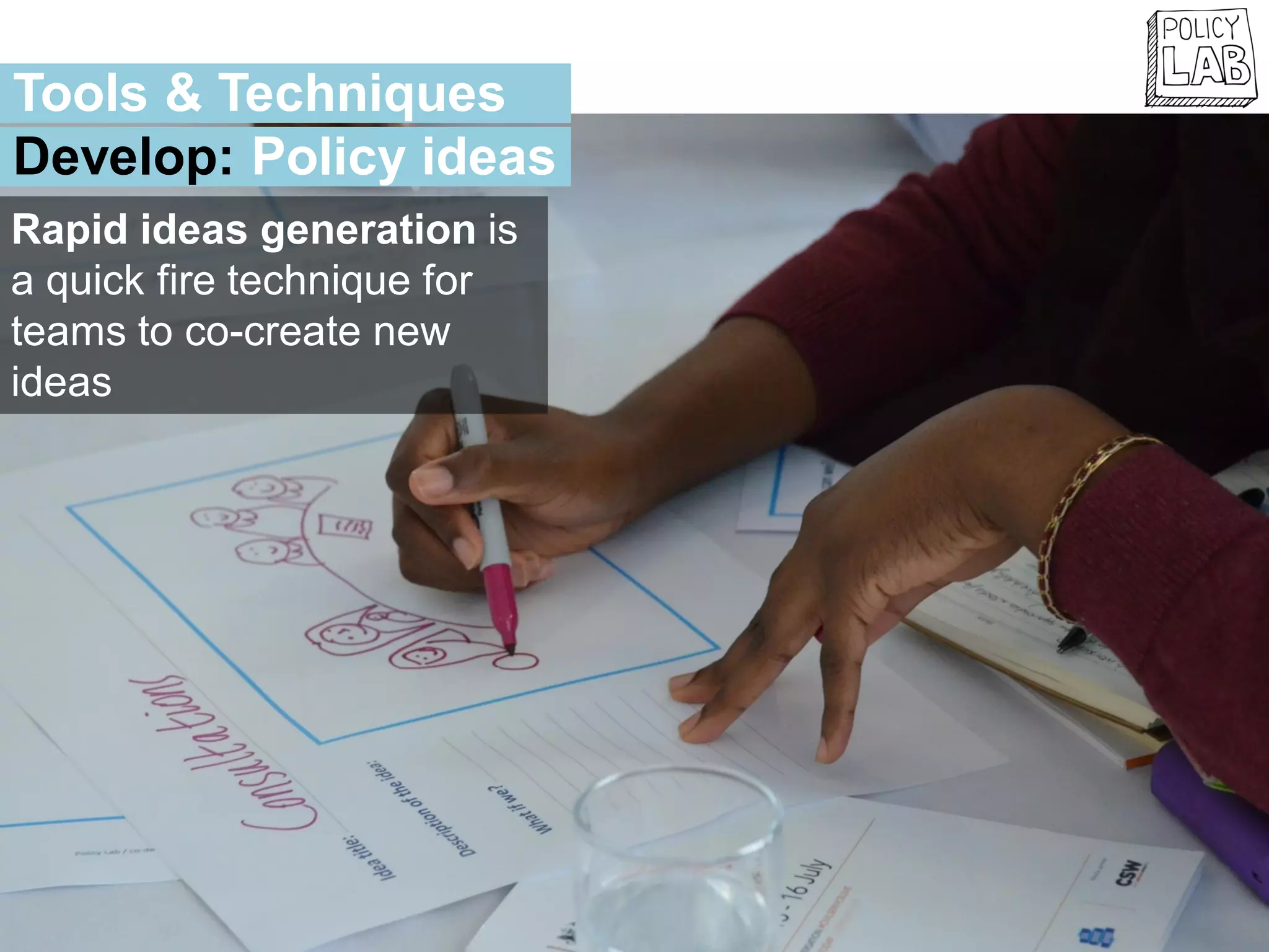 Rapid ideas generation is
a quick fire technique for
teams to co-create new
ideas
Tools & Techniques
Develop: Policy ideas
 