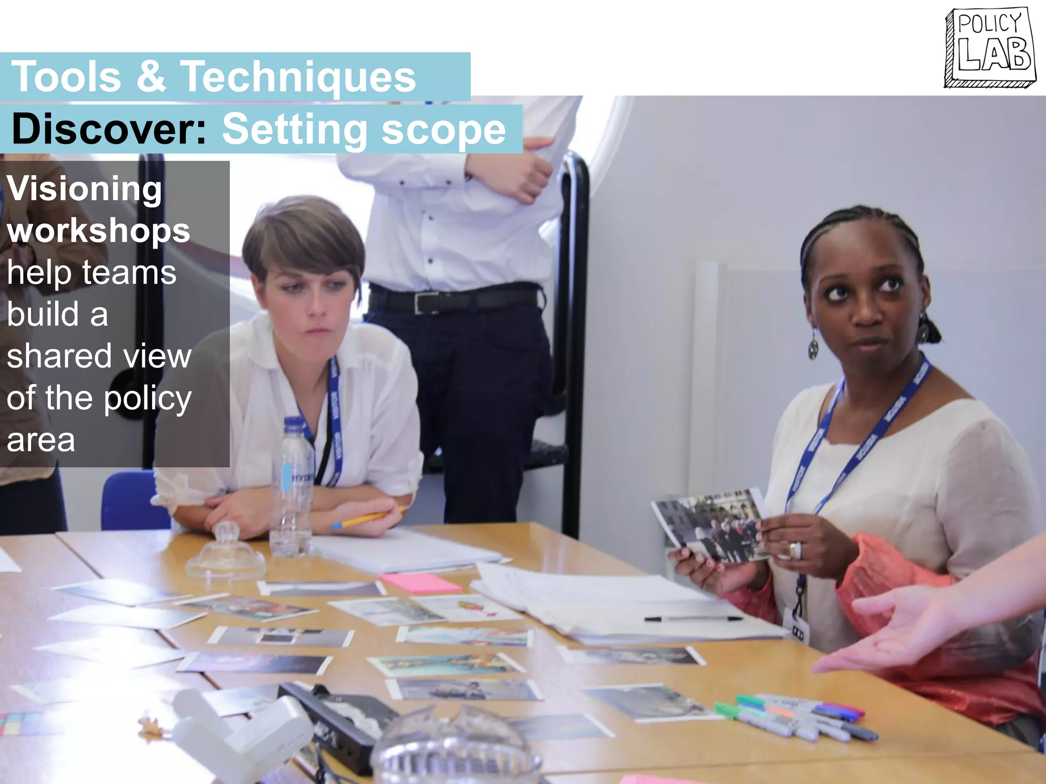 Visioning
workshops
help teams
build a
shared view
of the policy
area
Tools & Techniques
Discover: Setting scope
 