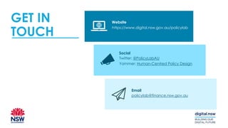 GET IN
TOUCH
Website
Social
Email
https://www.digital.nsw.gov.au/policylab
policylab@finance.nsw.gov.au
Twitter: @PolicyLabAU
Yammer: Human-Centred Policy Design
 