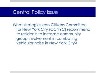 Central Policy IssueWhat strategies can Citizens Committee for New York City (CCNYC) recommend to residents to increase community group involvement in combating vehicular noise in New York City? 