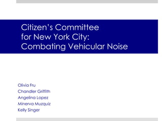 Citizen’s Committeefor New York City:  Combating Vehicular Noise  Olivia Fru Chandler Griffith Angelina Lopez Minerva Muzquiz Kelly Singer 