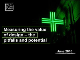 Measuring the value
of design – the
pitfalls and potential
June 2016
 