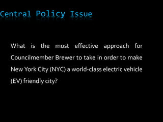 Central Policy IssueWhat is the most effective approach for Councilmember Brewer to take in order to make New York City (NYC) a world-class electric vehicle (EV) friendly city?