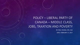POLICY – LIBERAL PARTY OF
CANADA – MIDDLE CLASS,
JOBS, TAXATION AND POVERTY
BY: PAUL YOUNG, CPA, CGA
DATE: FEBRUARY 17, 2017
 
