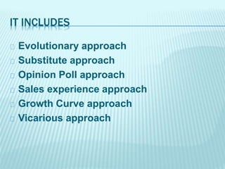 IT INCLUDES
Evolutionary approach
Substitute approach
Opinion Poll approach
Sales experience approach
Growth Curve approach
Vicarious approach
 