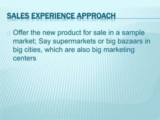 SALES EXPERIENCE APPROACH
Offer the new product for sale in a sample
market; Say supermarkets or big bazaars in
big cities, which are also big marketing
centers
 