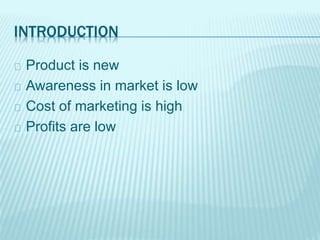 INTRODUCTION
Product is new
Awareness in market is low
Cost of marketing is high
Profits are low
 