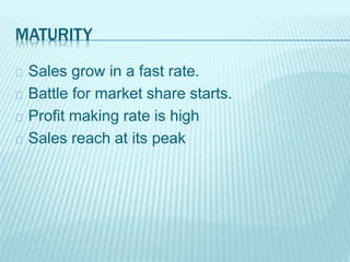 MATURITY
Sales grow in a fast rate.
Battle for market share starts.
Profit making rate is high
Sales reach at its peak
 