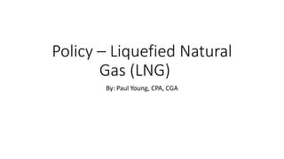 Policy – Liquefied Natural
Gas (LNG)
By: Paul Young, CPA, CGA
 