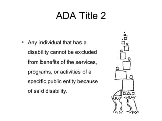 ADA Title 2 Any individual that has a disability cannot be excluded from benefits of the services, programs, or activities of a specific public entity because of said disability. 