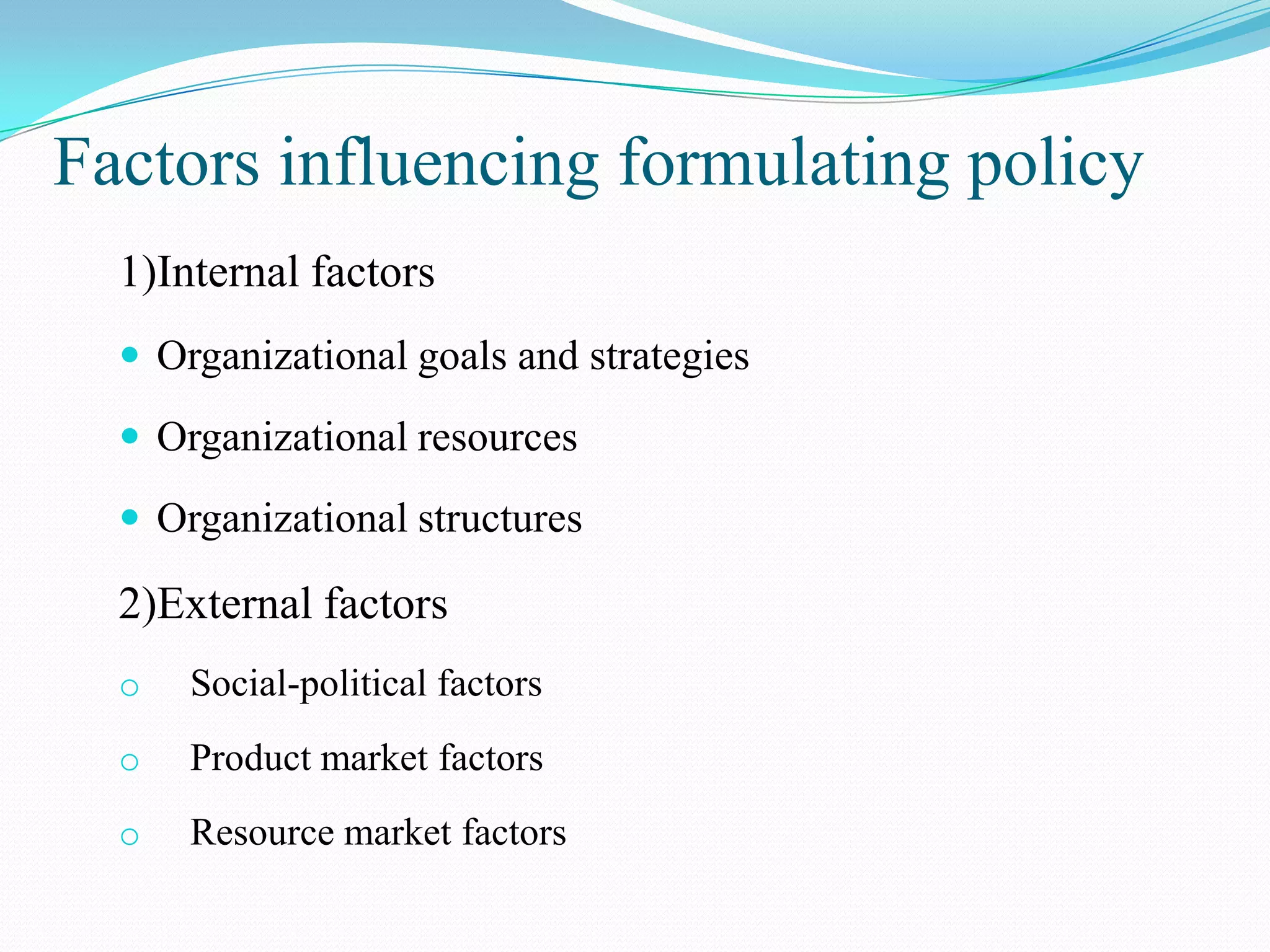 Factors influencing formulating policy
  1)Internal factors
   Organizational goals and strategies

   Organizational resources

   Organizational structures

  2)External factors
  o   Social-political factors
  o   Product market factors
  o   Resource market factors
 