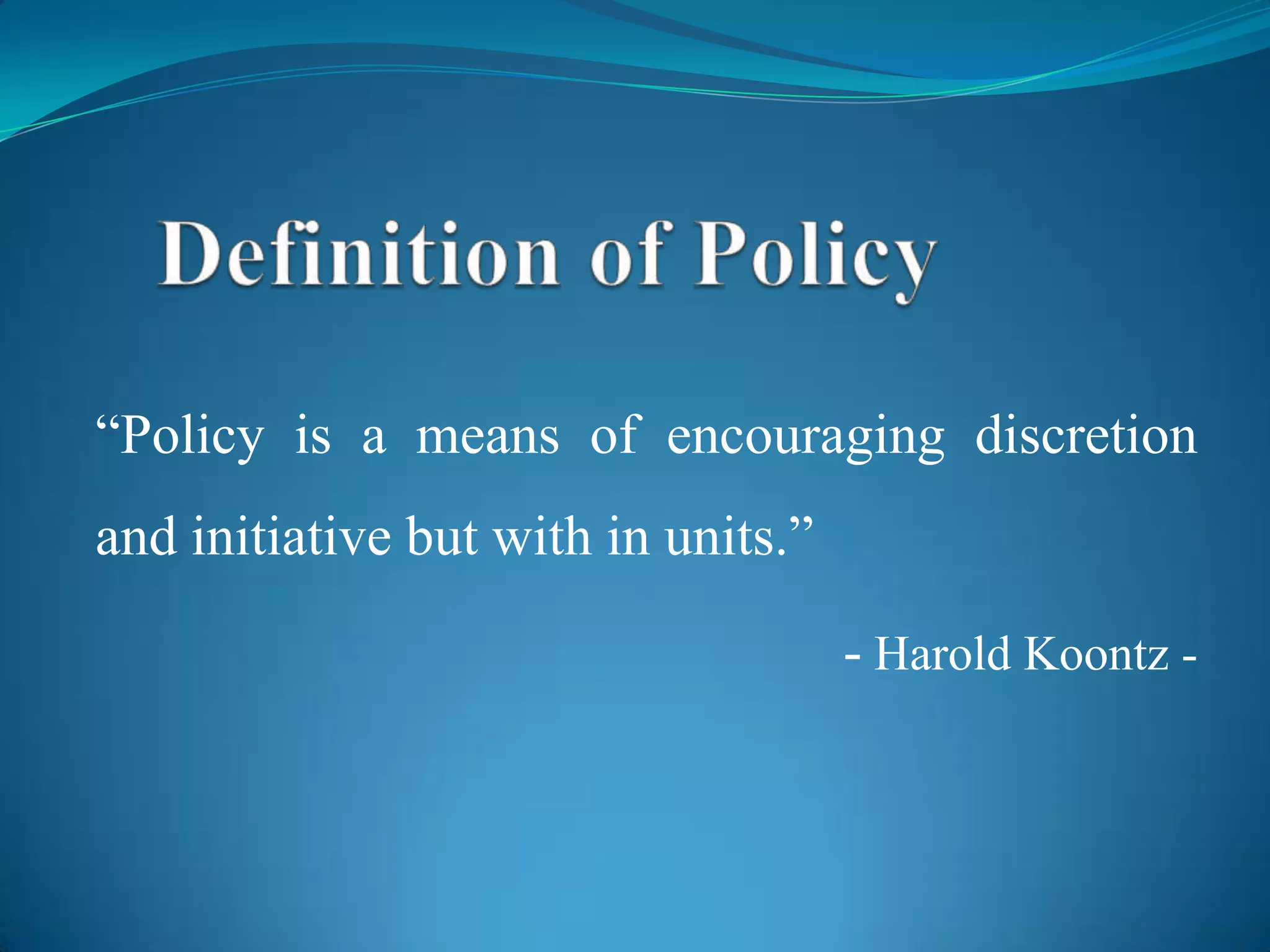 “Policy is a means of encouraging discretion
and initiative but with in units.”

                                     - Harold Koontz -
 