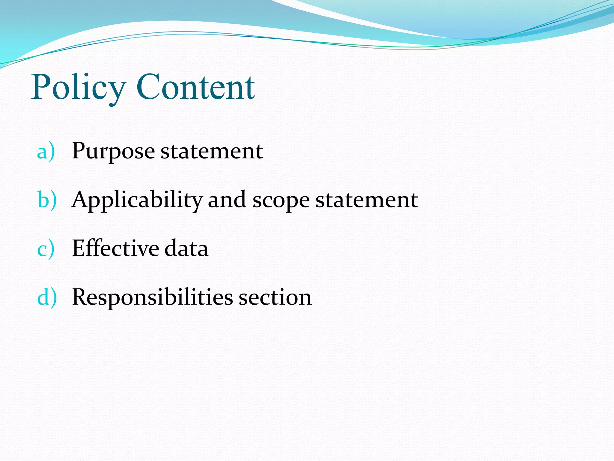 Policy Content
a) Purpose statement

b) Applicability and scope statement

c) Effective data

d) Responsibilities section
 
