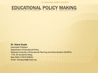 EDUCATIONAL POLICY MAKING
Dr. Veera Gupta
Associate Professor
Department of Educational Policy
National University of Educational Planning and Administration (NUEPA)
17-B, Sri Aurobindo Marg,
New Delhi-110016 (INDIA)
Email: veeragupta@nuepa.org
Dr. Veera Gupta, NUEPA, June 2015
 