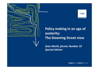 Policy making in an age of
austerity:austerity:
The Downing Street view
Sean Worth, former Number 10
Special Adviser
 
