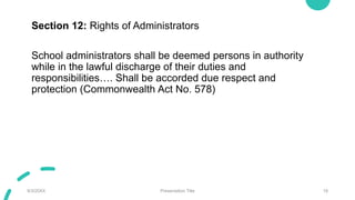 Section 12: Rights of Administrators
School administrators shall be deemed persons in authority
while in the lawful discharge of their duties and
responsibilities…. Shall be accorded due respect and
protection (Commonwealth Act No. 578)
9/3/20XX Presentation Title 18
 