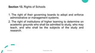 Section 13. Rights of Schools
1. The right of their governing boards to adopt and enforce
administrative or management systems.
2. The right of institutions of higher learning to determine on
academic grounds who shall be admitted to study, who may
teach, and who shall be the subjects of the study and
research.
9/3/20XX Presentation Title 19
 