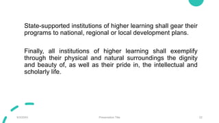 State-supported institutions of higher learning shall gear their
programs to national, regional or local development plans.
Finally, all institutions of higher learning shall exemplify
through their physical and natural surroundings the dignity
and beauty of, as well as their pride in, the intellectual and
scholarly life.
9/3/20XX Presentation Title 22
 