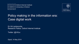 Dipoli, 14 May 2014
Policy making in the information era:
Case digital work
Dr Vili Lehdonvirta
Research Fellow, Oxford Internet Institute
Twitter: @ViliLe
 