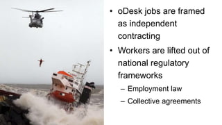 • oDesk jobs are framed
as independent
contracting
• Workers are lifted out of
national regulatory
frameworks
– Employment law
– Collective agreements
 