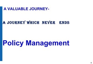 1
A VALUABLE JOURNEY-
A journey which never ends
Policy Management
 