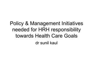 Policy & Management Initiatives needed for HRH responsibility towards Health Care Goals dr sunil kaul 