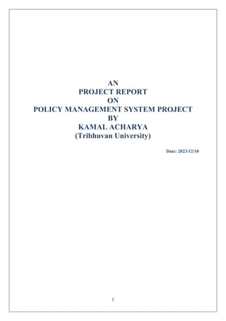 1
AN
PROJECT REPORT
ON
POLICY MANAGEMENT SYSTEM PROJECT
BY
KAMAL ACHARYA
(Tribhuvan University)
Date: 2023/12/10
 
